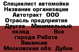 Специалист автомойки › Название организации ­ Автотракт, ООО › Отрасль предприятия ­ Другое › Минимальный оклад ­ 20 000 - Все города Работа » Вакансии   . Московская обл.,Дубна г.